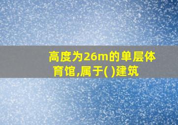 高度为26m的单层体育馆,属于( )建筑